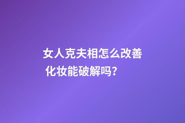 女人克夫相怎么改善 化妆能破解吗？